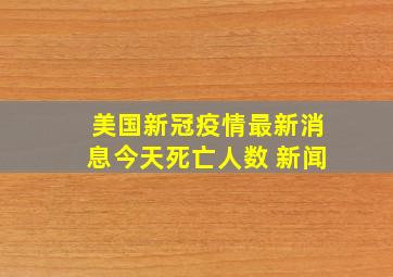 美国新冠疫情最新消息今天死亡人数 新闻